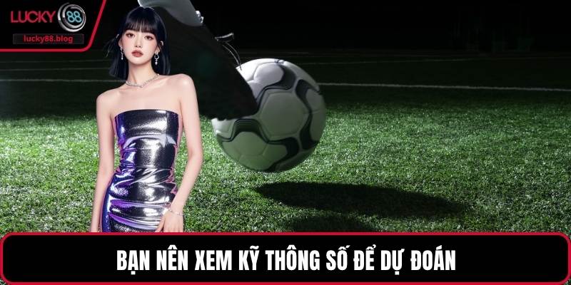 Bạn nên xem kỹ thông số để dự đoán