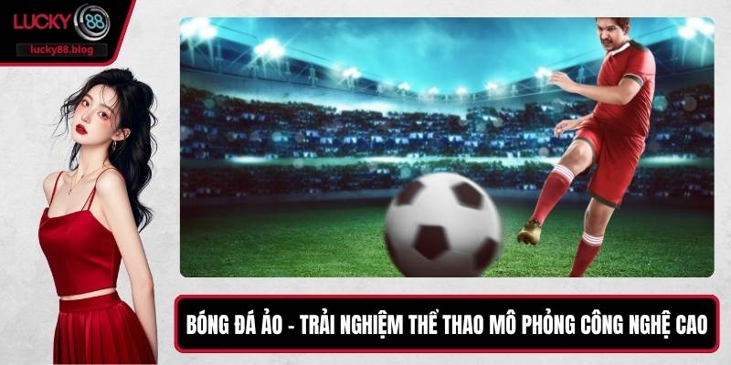 Bóng Đá Ảo – Trải Nghiệm Thể Thao Mô Phỏng Công Nghệ Cao