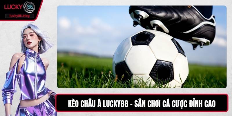 Kèo Châu Á LUCKY88 – Sân Chơi Cá Cược Đỉnh Cao